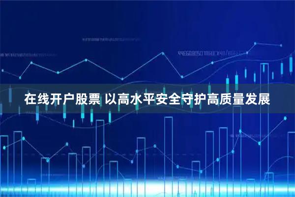 在线开户股票 以高水平安全守护高质量发展