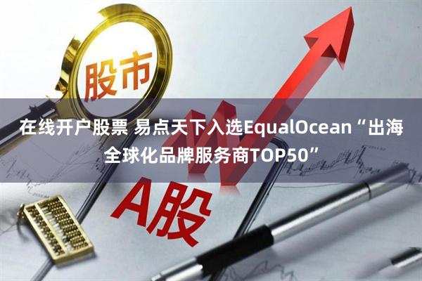 在线开户股票 易点天下入选EqualOcean“出海全球化品牌服务商TOP50”