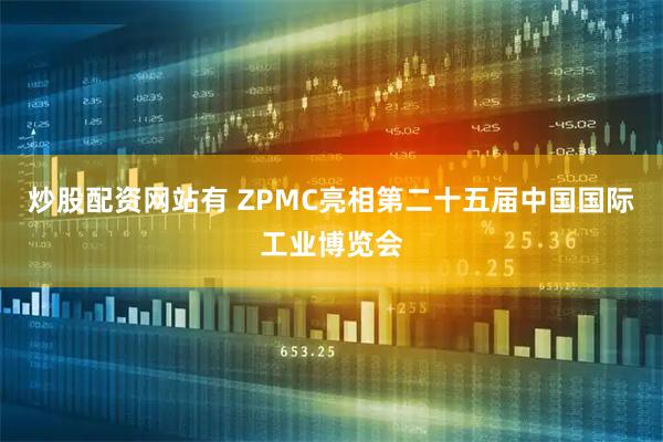 炒股配资网站有 ZPMC亮相第二十五届中国国际工业博览会
