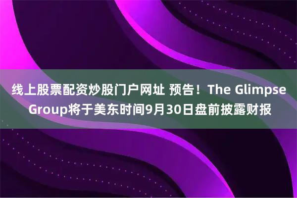 线上股票配资炒股门户网址 预告！The Glimpse Group将于美东时间9月30日盘前披露财报