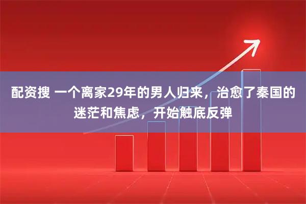 配资搜 一个离家29年的男人归来，治愈了秦国的迷茫和焦虑，开始触底反弹