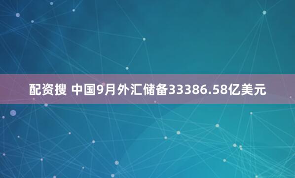 配资搜 中国9月外汇储备33386.58亿美元