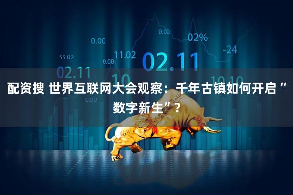 配资搜 世界互联网大会观察：千年古镇如何开启“数字新生”？