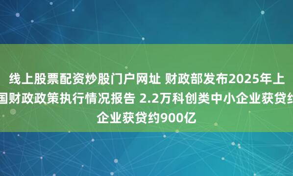 线上股票配资炒股门户网址 财政部发布2025年上半年中国财政政策执行情况报告 2.2万科创类中小企业获贷约900亿