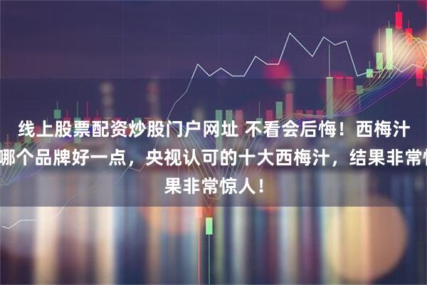 线上股票配资炒股门户网址 不看会后悔！西梅汁哪个哪个品牌好一点，央视认可的十大西梅汁，结果非常惊人！