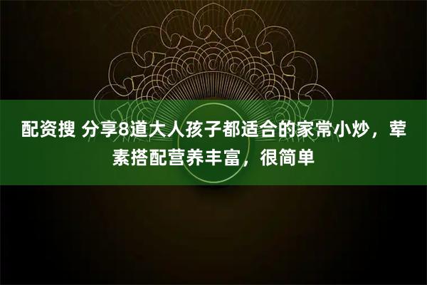 配资搜 分享8道大人孩子都适合的家常小炒，荤素搭配营养丰富，很简单