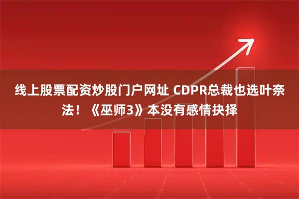 线上股票配资炒股门户网址 CDPR总裁也选叶奈法！《巫师3》本没有感情抉择