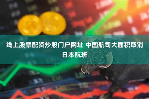 线上股票配资炒股门户网址 中国航司大面积取消日本航班