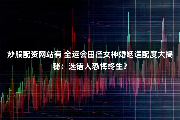 炒股配资网站有 全运会田径女神婚姻适配度大揭秘：选错人恐悔终生？
