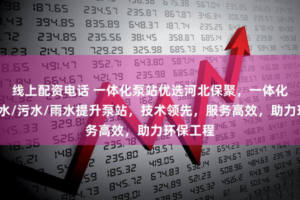 线上配资电话 一体化泵站优选河北保聚，一体化提升/雨水/污水/雨水提升泵站，技术领先，服务高效，助力环保工程