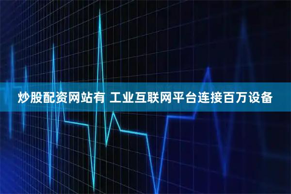 炒股配资网站有 工业互联网平台连接百万设备