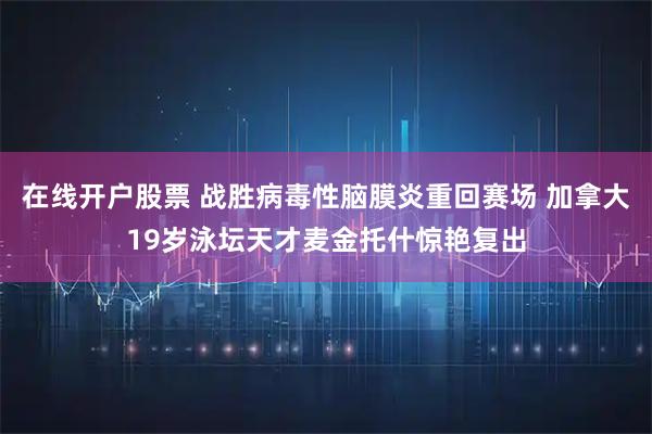 在线开户股票 战胜病毒性脑膜炎重回赛场 加拿大19岁泳坛天才麦金托什惊艳复出