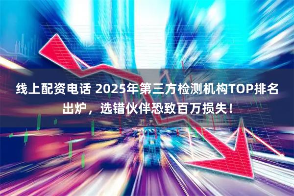 线上配资电话 2025年第三方检测机构TOP排名出炉,选错伙伴恐致百万损失!