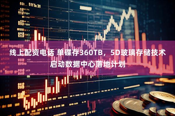 线上配资电话 单碟存360TB，5D玻璃存储技术启动数据中心落地计划