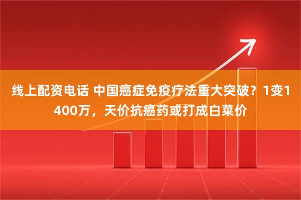 线上配资电话 中国癌症免疫疗法重大突破?1变1400万,天价抗癌药或打成白菜价