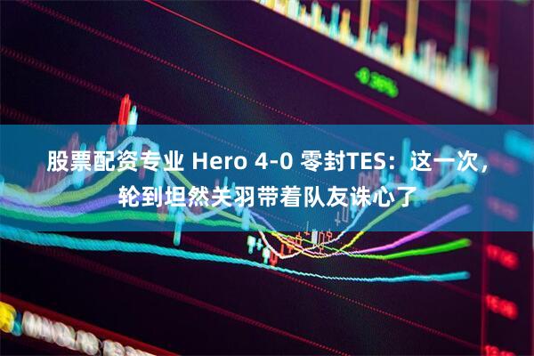 股票配资专业 Hero 4-0 零封TES：这一次，轮到坦然关羽带着队友诛心了