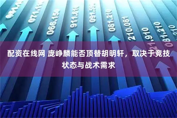 配资在线网 庞峥麟能否顶替胡明轩，取决于竞技状态与战术需求