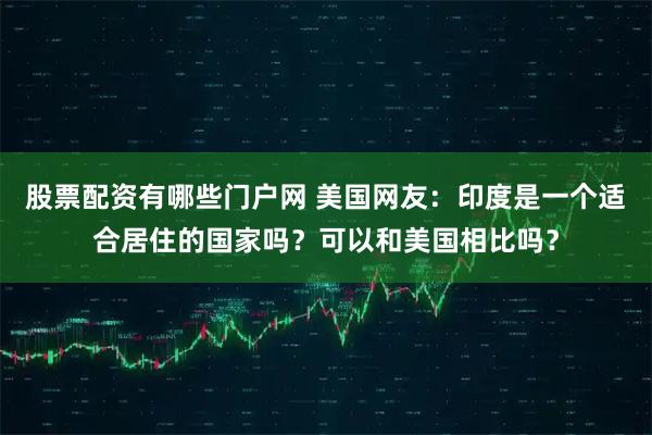 股票配资有哪些门户网 美国网友：印度是一个适合居住的国家吗？可以和美国相比吗？