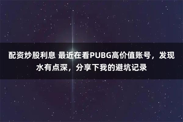 配资炒股利息 最近在看PUBG高价值账号，发现水有点深，分享下我的避坑记录
