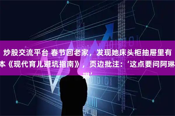 炒股交流平台 春节回老家，发现她床头柜抽屉里有本《现代育儿避坑指南》，页边批注：‘这点要问阿琳’