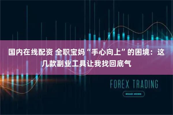 国内在线配资 全职宝妈“手心向上”的困境：这几款副业工具让我找回底气
