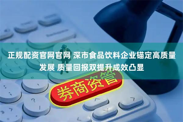 正规配资官网官网 深市食品饮料企业锚定高质量发展 质量回报双提升成效凸显