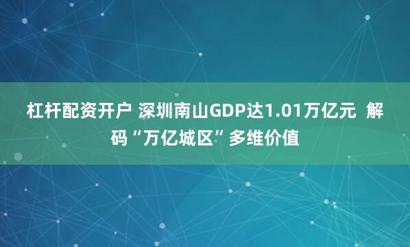 杠杆配资开户 深圳南山GDP达1.01万亿元  解码“万亿城区”多维价值