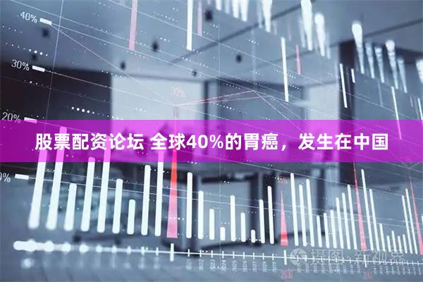 股票配资论坛 全球40%的胃癌，发生在中国