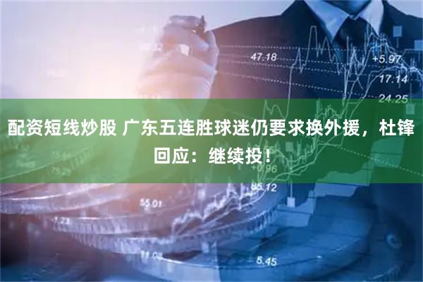 配资短线炒股 广东五连胜球迷仍要求换外援，杜锋回应：继续投！