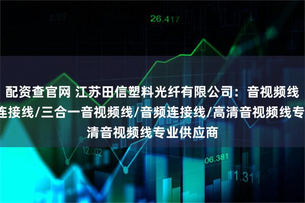 配资查官网 江苏田信塑料光纤有限公司：音视频线/音视频连接线/三合一音视频线/音频连接线/高清音视频线专业供应商