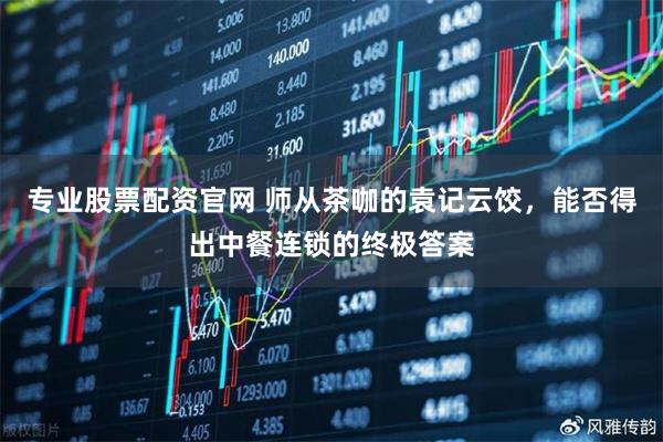 专业股票配资官网 师从茶咖的袁记云饺，能否得出中餐连锁的终极答案