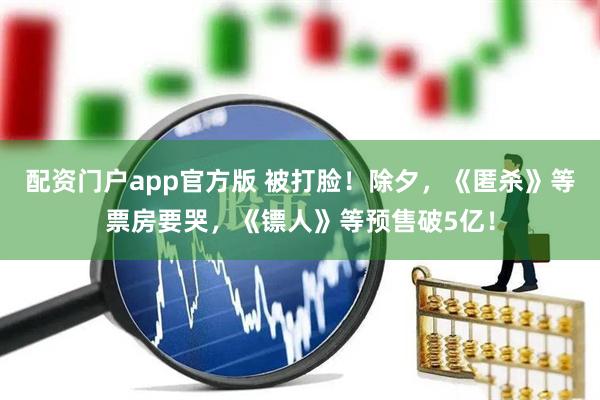配资门户app官方版 被打脸！除夕，《匿杀》等票房要哭，《镖人》等预售破5亿！