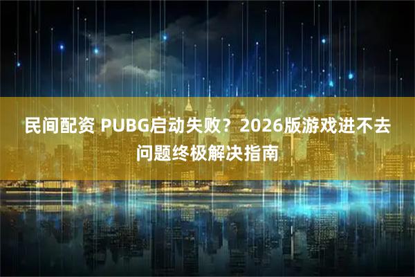 民间配资 PUBG启动失败？2026版游戏进不去问题终极解决指南