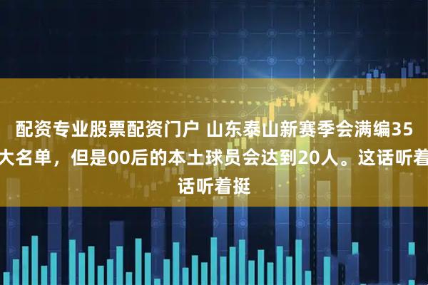 配资专业股票配资门户 山东泰山新赛季会满编35人大名单，但是00后的本土球员会达到20人。这话听着挺