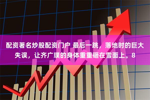 配资著名炒股配资门户 最后一跳，落地时的巨大失误，让齐广璞的身体重重砸在雪面上。8