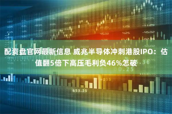 配资盘官网最新信息 威兆半导体冲刺港股IPO：估值翻5倍下高压毛利负46%怎破