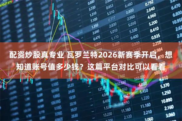 配资炒股真专业 瓦罗兰特2026新赛季开启，想知道账号值多少钱？这篇平台对比可以看看