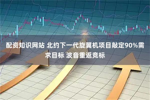 配资知识网站 北约下一代旋翼机项目敲定90%需求目标 波音重返竞标
