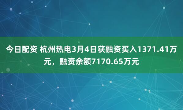 今日配资 杭州热电3月4日获融资买入1371.41万元，融资余额7170.65万元