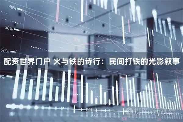 配资世界门户 火与铁的诗行：民间打铁的光影叙事