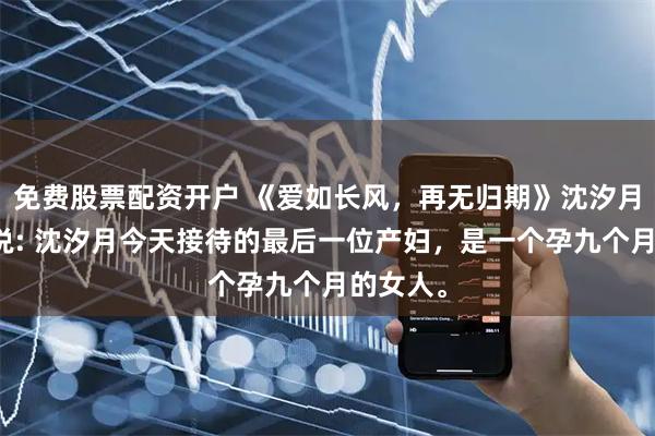 免费股票配资开户 《爱如长风,再无归期》沈汐月谢珏小说: 沈汐月今天接待的最后一位产妇,是一个孕九个月的女人。