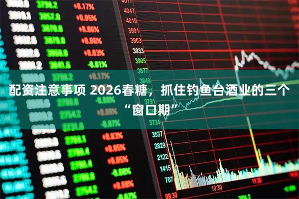 配资注意事项 2026春糖，抓住钓鱼台酒业的三个“窗口期”