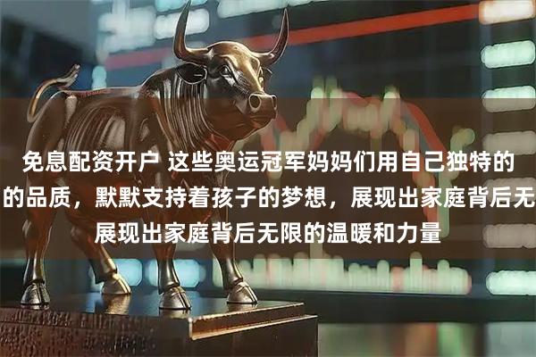 免息配资开户 这些奥运冠军妈妈们用自己独特的气质和朴实坚韧的品质，默默支持着孩子的梦想，展现出家庭背后无限的温暖和力量