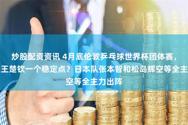 炒股配资资讯 4月底伦敦乒乓球世界杯团体赛,国乒仅王楚钦一个稳定点?日本队张本智和松岛辉空等全主力出阵