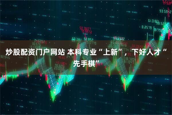 炒股配资门户网站 本科专业“上新”，下好人才“先手棋”