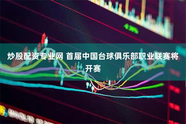 炒股配资专业网 首届中国台球俱乐部职业联赛将开赛