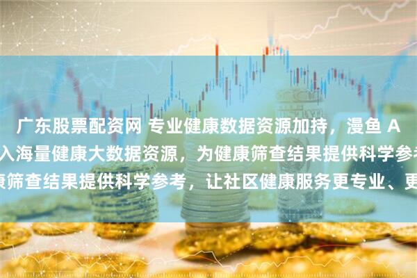 广东股票配资网 专业健康数据资源加持，漫鱼 AI 健康小屋实力靠谱！接入海量健康大数据资源，为健康筛查结果提供科学参考，让社区健康服务更专业、更贴心。