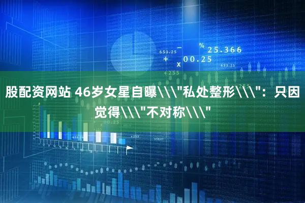 股配资网站 46岁女星自曝\