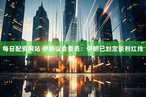 每日配资网站 伊朗议会要员：伊朗已划定谈判红线