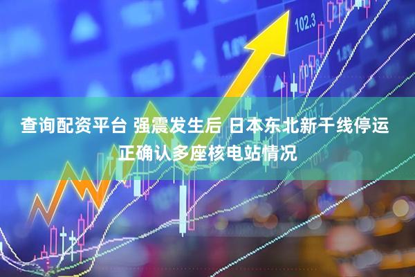 查询配资平台 强震发生后 日本东北新干线停运 正确认多座核电站情况